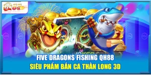 Five Dragons Fishing QH88 – Siêu Phẩm Bắn Cá Thần Long 3D